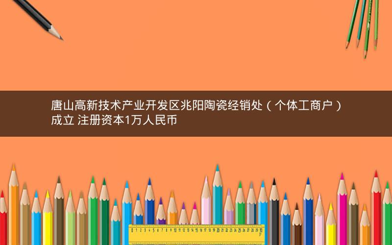 唐山高新技术产业开发区兆阳陶瓷经销处（个体工商户）成立 注册资本1万人民币