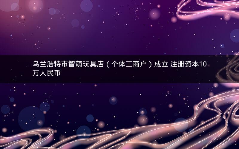 乌兰浩特市智萌玩具店（个体工商户）成立 注册资本10万人民币