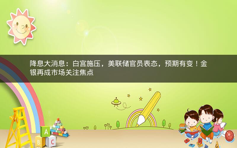 降息大消息：白宫施压，美联储官员表态，预期有变！金银再成市场关注焦点