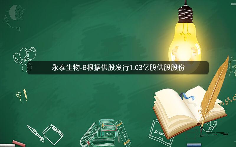 永泰生物-B根据供股发行1.03亿股供股股份