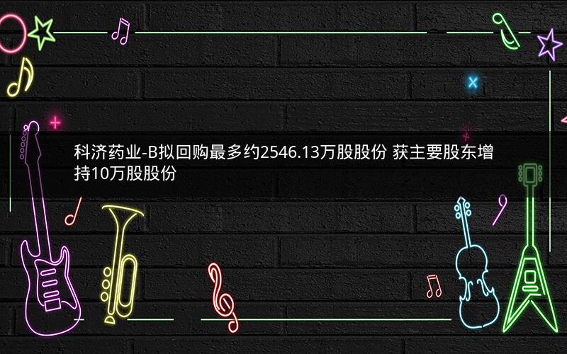 科济药业-B拟回购最多约2546.13万股股份 获主要股东增持10万股股份