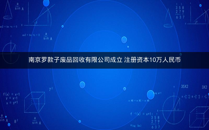 南京罗款子废品回收有限公司成立 注册资本10万人民币