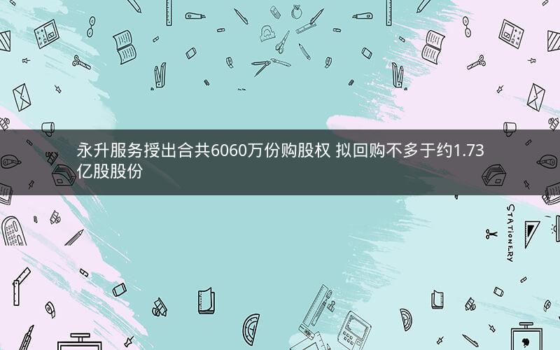 永升服务授出合共6060万份购股权 拟回购不多于约1.73亿股股份
