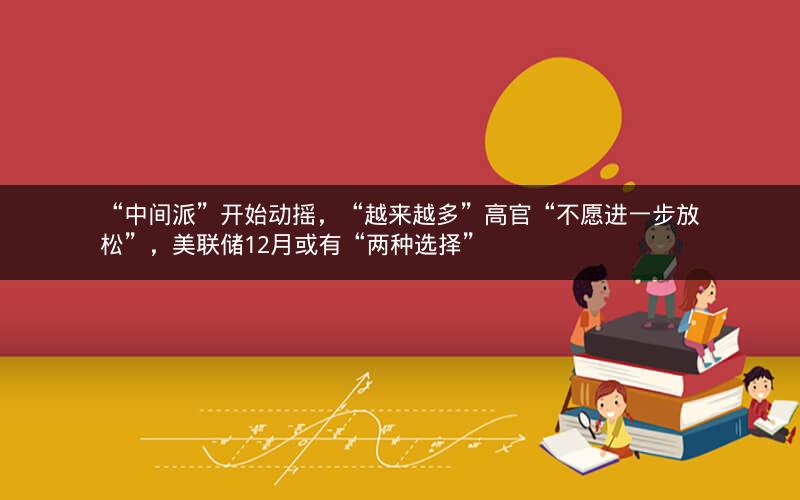 “中间派”开始动摇,“越来越多”高官“不愿进一步放松”,美联储12月或有“两种选择” “中间派”开始动摇,“越来越多”高官“不愿进一步放松”,美联储12月或有“两种选择”