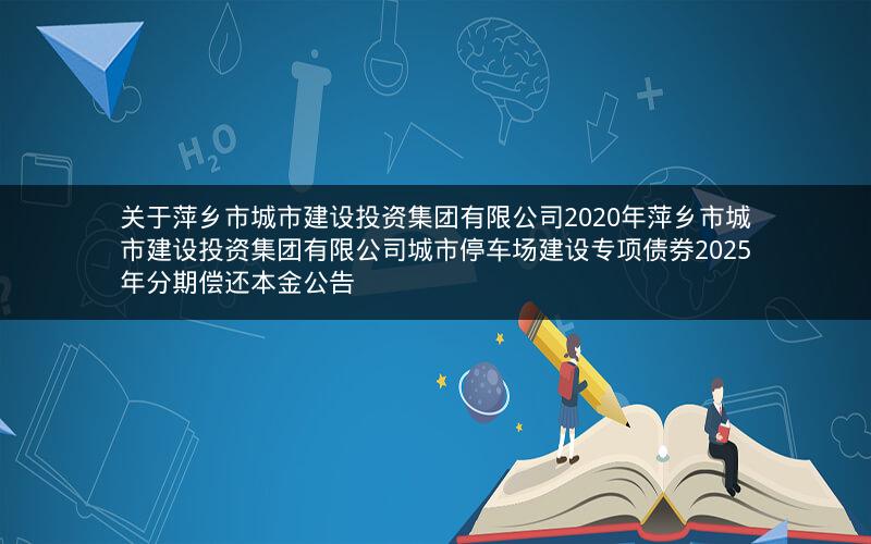 关于萍乡市城市建设投资集团有限公司2020年萍乡市城市建设投资集团有限公司城市停车场建设专项债券2025年分期偿还本金公告