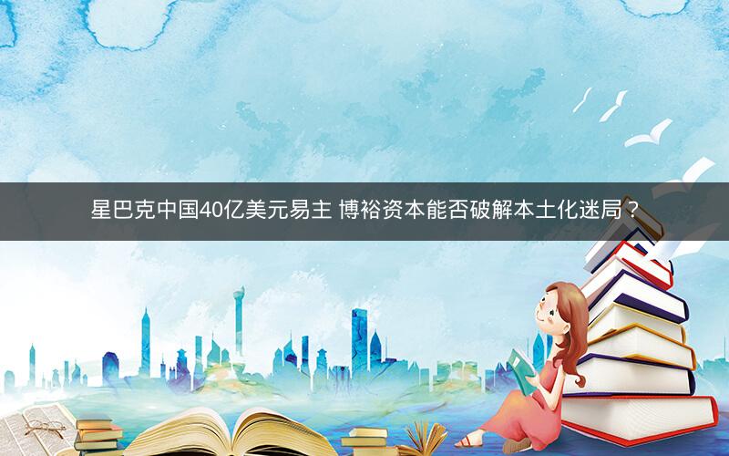 星巴克中国40亿美元易主 博裕资本能否破解本土化迷局？