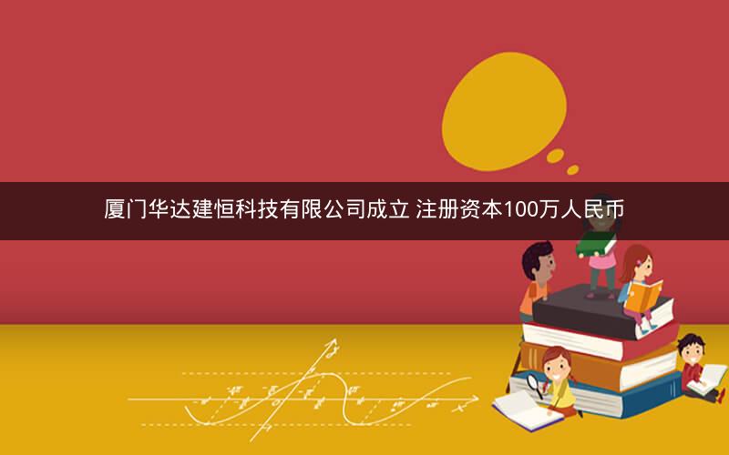 厦门华达建恒科技有限公司成立 注册资本100万人民币 厦门华达建恒科技有限公司成立 注册资本100万人民币