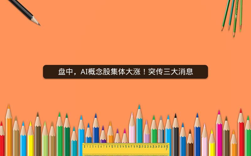 盘中，AI概念股集体大涨！突传三大消息