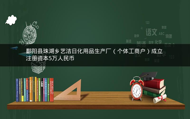 鄱阳县珠湖乡艺洁日化用品生产厂（个体工商户）成立 注册资本5万人民币