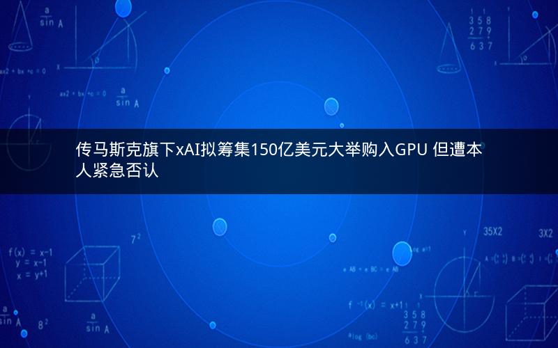 传马斯克旗下xAI拟筹集150亿美元大举购入GPU 但遭本人紧急否认