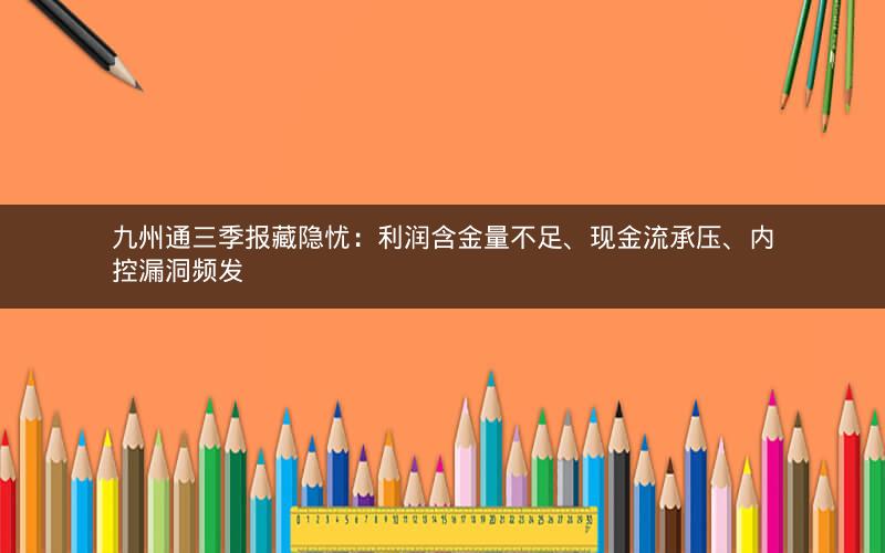 九州通三季报藏隐忧：利润含金量不足、现金流承压、内控漏洞频发