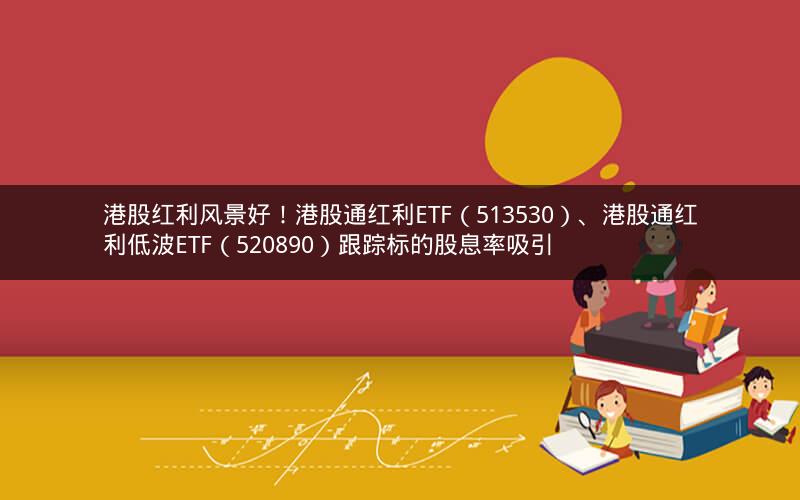 港股红利风景好！港股通红利ETF（513530）、港股通红利低波ETF（520890）跟踪标的股息率吸引
