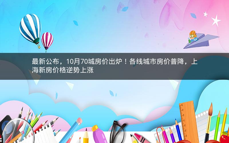 最新公布,10月70城房价出炉!各线城市房价普降,上海新房价格逆势上涨 最新公布,10月70城房价出炉!各线城市房价普降,上海新房价格逆势上涨