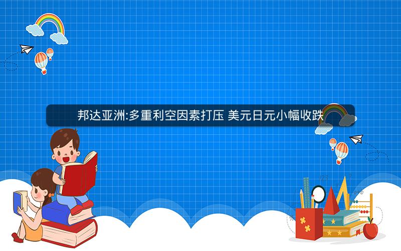 邦达亚洲:多重利空因素打压 美元日元小幅收跌