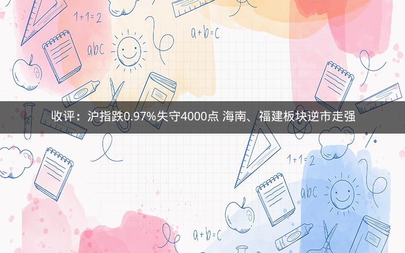 收评:沪指跌0.97%失守4000点 海南、福建板块逆市走强 收评:沪指跌0.97%失守4000点 海南、福建板块逆市走强