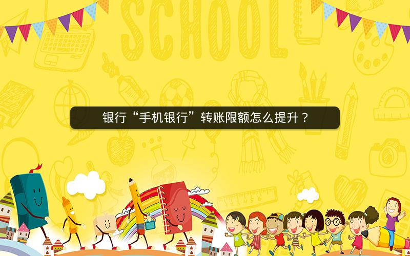 银行“手机银行”转账限额怎么提升？
