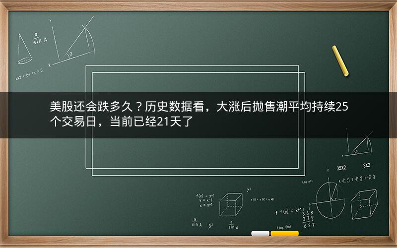 美股还会跌多久？历史数据看，大涨后抛售潮平均持续25个交易日，当前已经21天了