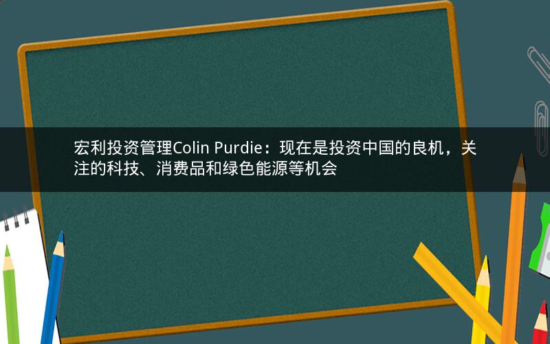 宏利投资管理Colin Purdie：现在是投资中国的良机，关注的科技、消费品和绿色能源等机会