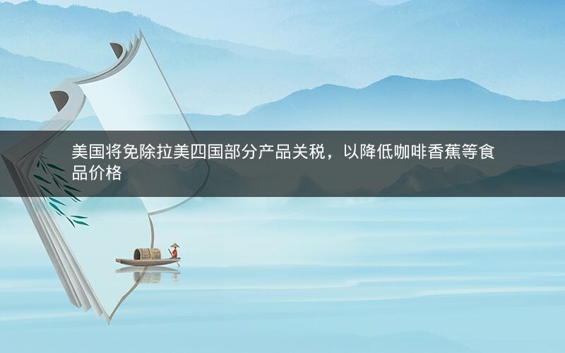 美国将免除拉美四国部分产品关税,以降低咖啡香蕉等食品价格 美国将免除拉美四国部分产品关税,以降低咖啡香蕉等食品价格