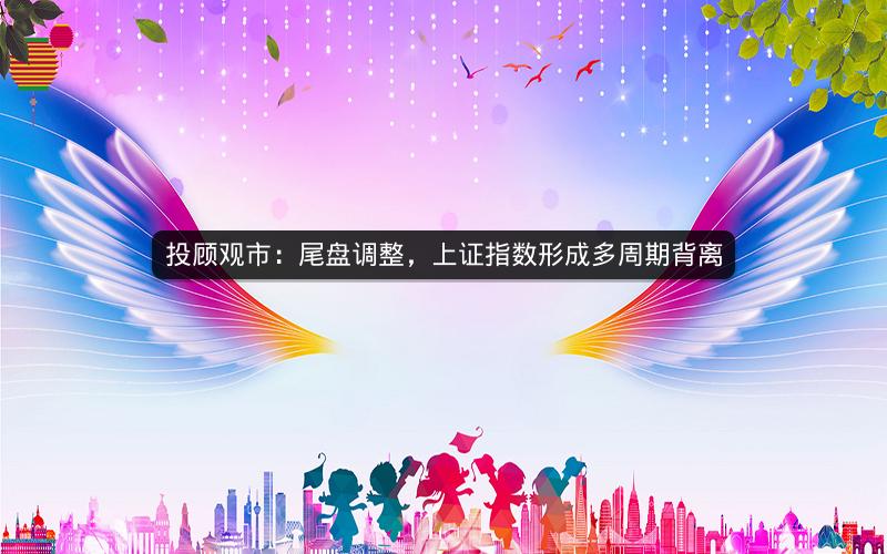 投顾观市:尾盘调整,上证指数形成多周期背离 投顾观市:尾盘调整,上证指数形成多周期背离