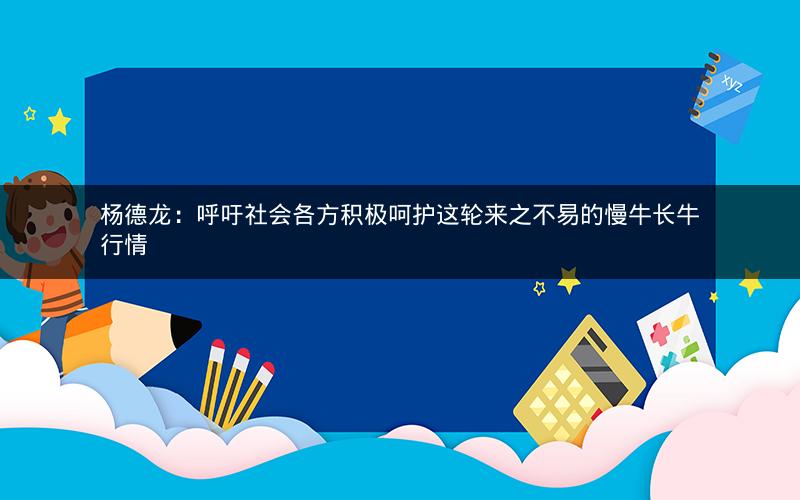 杨德龙:呼吁社会各方积极呵护这轮来之不易的慢牛长牛行情 杨德龙:呼吁社会各方积极呵护这轮来之不易的慢牛长牛行情