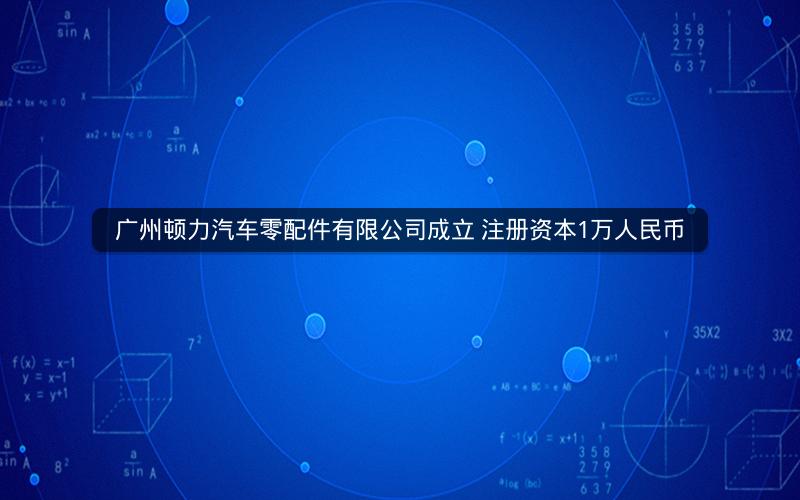 广州顿力汽车零配件有限公司成立 注册资本1万人民币
