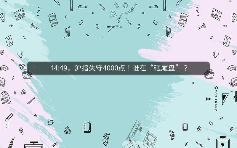14:49，沪指失守4000点！谁在“砸尾盘”？