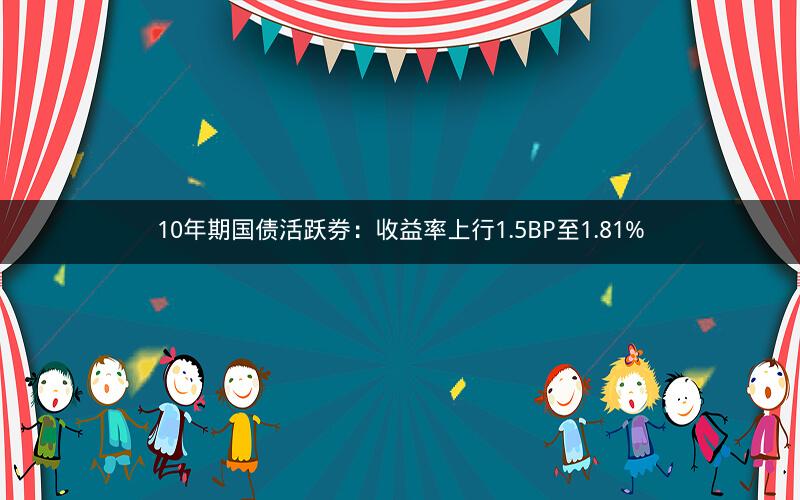 10年期国债活跃券：收益率上行1.5BP至1.81%