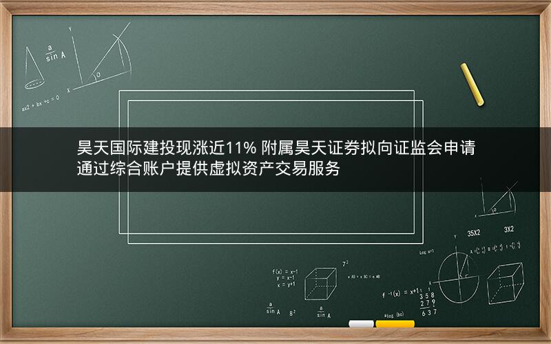 昊天国际建投现涨近11% 附属昊天证券拟向证监会申请通过综合账户提供虚拟资产交易服务