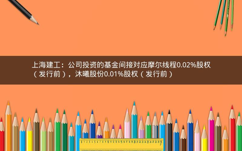 上海建工：公司投资的基金间接对应摩尔线程0.02%股权（发行前），沐曦股份0.01%股权（发行前）