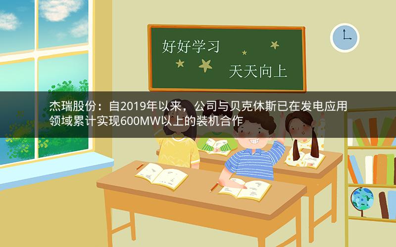 杰瑞股份：自2019年以来，公司与贝克休斯已在发电应用领域累计实现600MW以上的装机合作