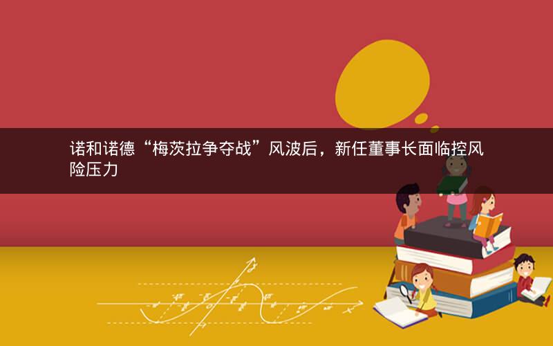 诺和诺德“梅茨拉争夺战”风波后,新任董事长面临控风险压力 诺和诺德“梅茨拉争夺战”风波后,新任董事长面临控风险压力