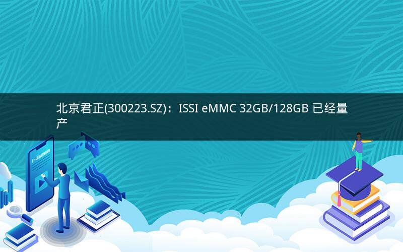 北京君正(300223.SZ)：ISSI eMMC 32GB/128GB 已经量产