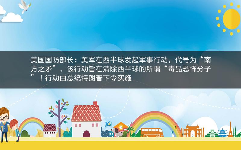 美国国防部长:美军在西半球发起军事行动,代号为“南方之矛”,该行动旨在清除西半球的所谓“毒品恐怖分子”!行动由总统特朗普下令实施 美国国防部长:美军在西半球发起军事行动,代号为“南方之矛”,该行动旨在清除西半球的所谓“毒品恐怖分子”!行动由总统特朗普下令实施