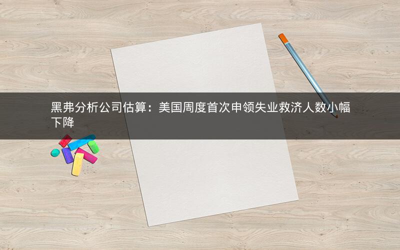 黑弗分析公司估算：美国周度首次申领失业救济人数小幅下降