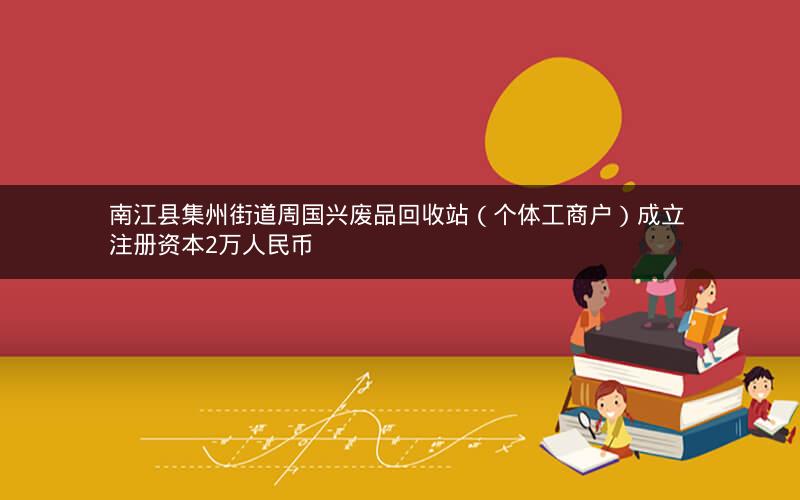 南江县集州街道周国兴废品回收站（个体工商户）成立 注册资本2万人民币