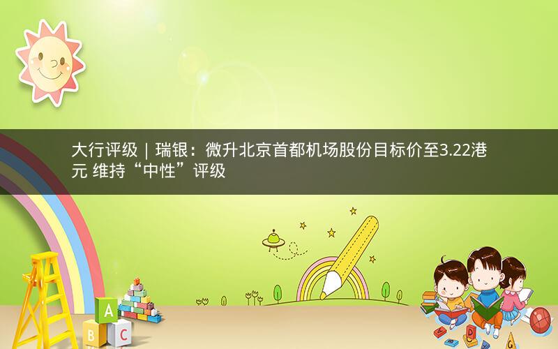 大行评级｜瑞银：微升北京首都机场股份目标价至3.22港元 维持“中性”评级
