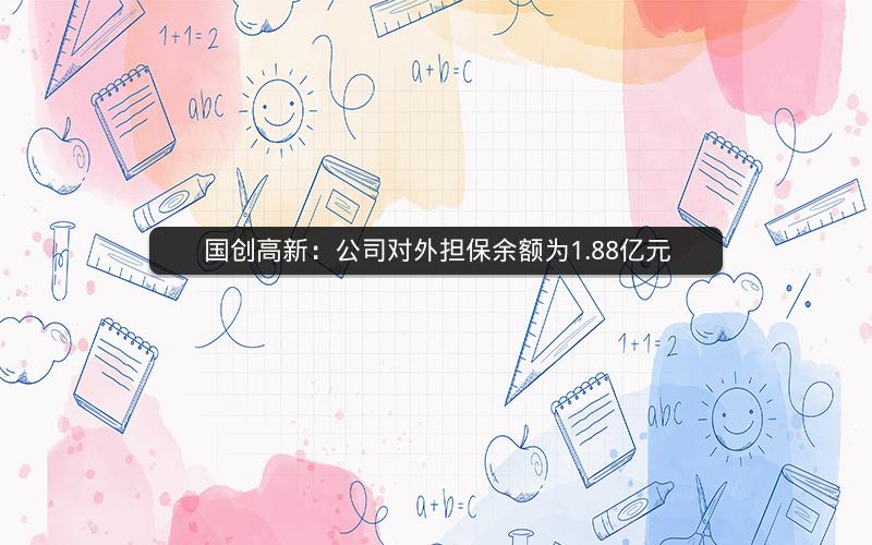 国创高新：公司对外担保余额为1.88亿元