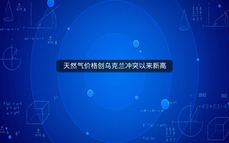 天然气价格创乌克兰冲突以来新高 天然气价格创乌克兰冲突以来新高