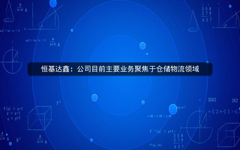 恒基达鑫：公司目前主要业务聚焦于仓储物流领域