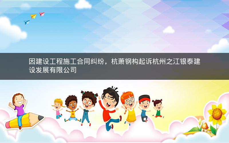 因建设工程施工合同纠纷，杭萧钢构起诉杭州之江银泰建设发展有限公司