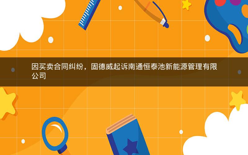 因买卖合同纠纷，固德威起诉南通恒泰池新能源管理有限公司