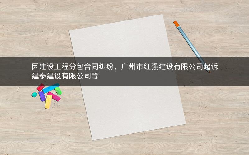 因建设工程分包合同纠纷，广州市红强建设有限公司起诉建泰建设有限公司等