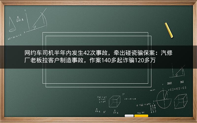 网约车司机半年内发生42次事故，牵出碰瓷骗保案：汽修厂老板拉客户制造事故，作案140多起诈骗120多万