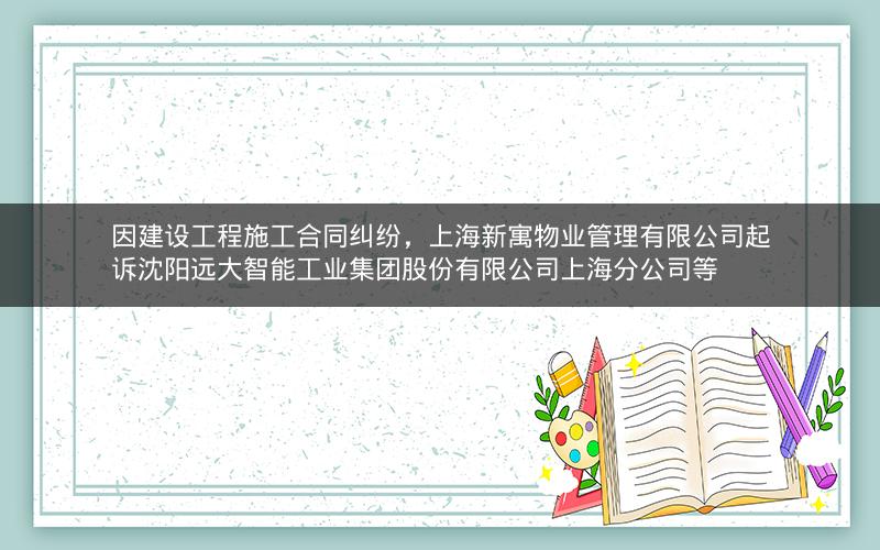 因建设工程施工合同纠纷，上海新寓物业管理有限公司起诉沈阳远大智能工业集团股份有限公司上海分公司等