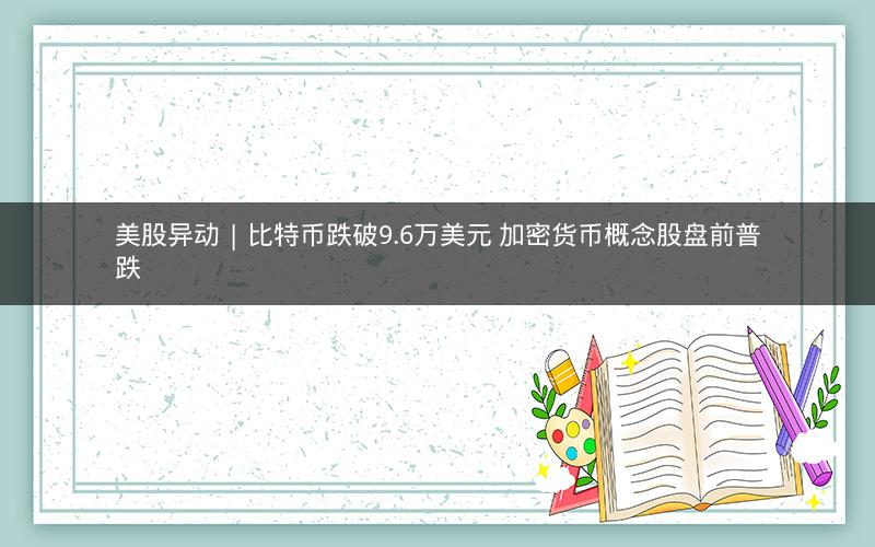 美股异动 | 比特币跌破9.6万美元 加密货币概念股盘前普跌 美股异动 | 比特币跌破9.6万美元 加密货币概念股盘前普跌