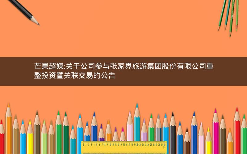 芒果超媒:关于公司参与张家界旅游集团股份有限公司重整投资暨关联交易的公告