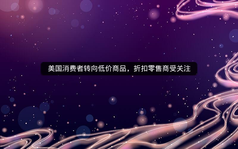 美国消费者转向低价商品，折扣零售商受关注