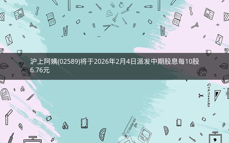 沪上阿姨(02589)将于2026年2月4日派发中期股息每10股6.76元