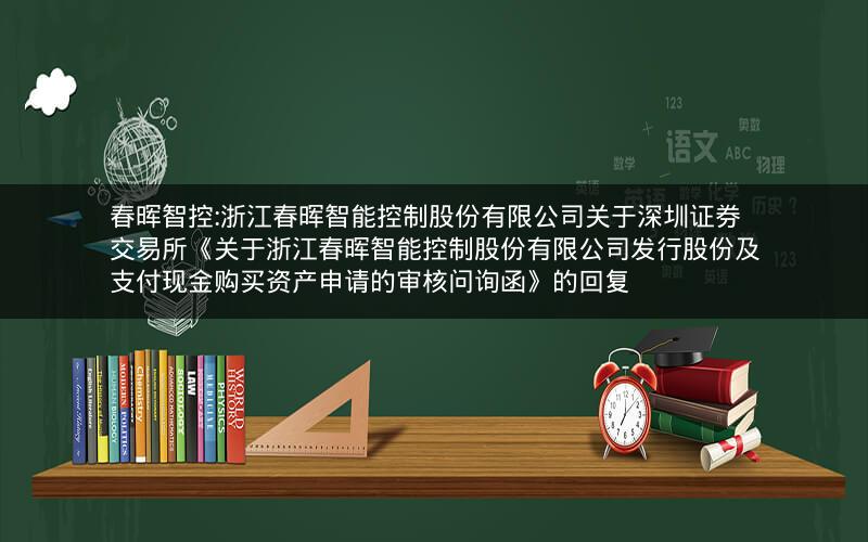 春晖智控:浙江春晖智能控制股份有限公司关于深圳证券交易所《关于浙江春晖智能控制股份有限公司发行股份及支付现金购买资产申请的审核问询函》的回复